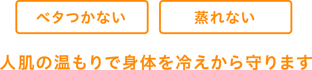 ベタつかない 蒸れない 人肌の温もりで身体を冷えから守ります