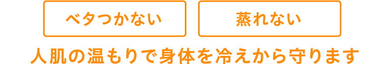 ベタつかない 蒸れない 人肌の温もりで身体を冷えから守ります