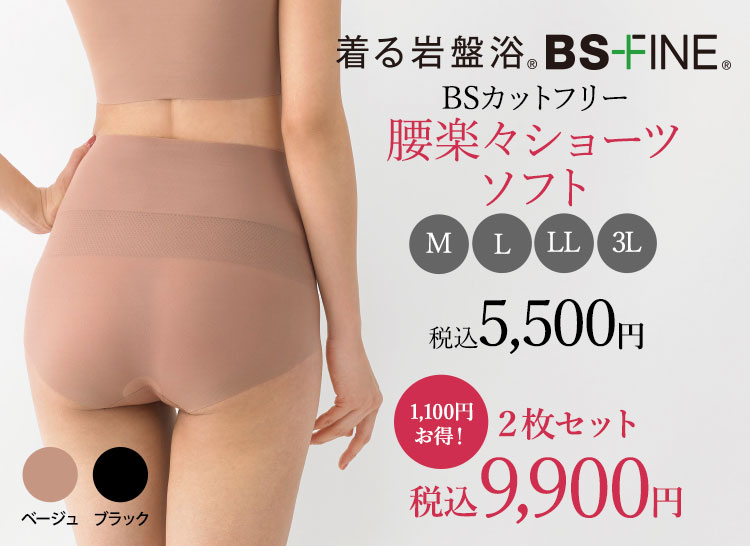 着る岩盤浴。BS-FINE 腰楽々ショーツ 税込 5,500円 ●サイズ: ヒップ(cm) M (87～95)  L (92～100) LL (97～105） 3L (102～110） ●素材 ・ナイロン48%、ポリウレタン27% ポリエステル25%　ベルト部分：ポリエステル91％　ポリウレタン9％　BSカットフリー生地