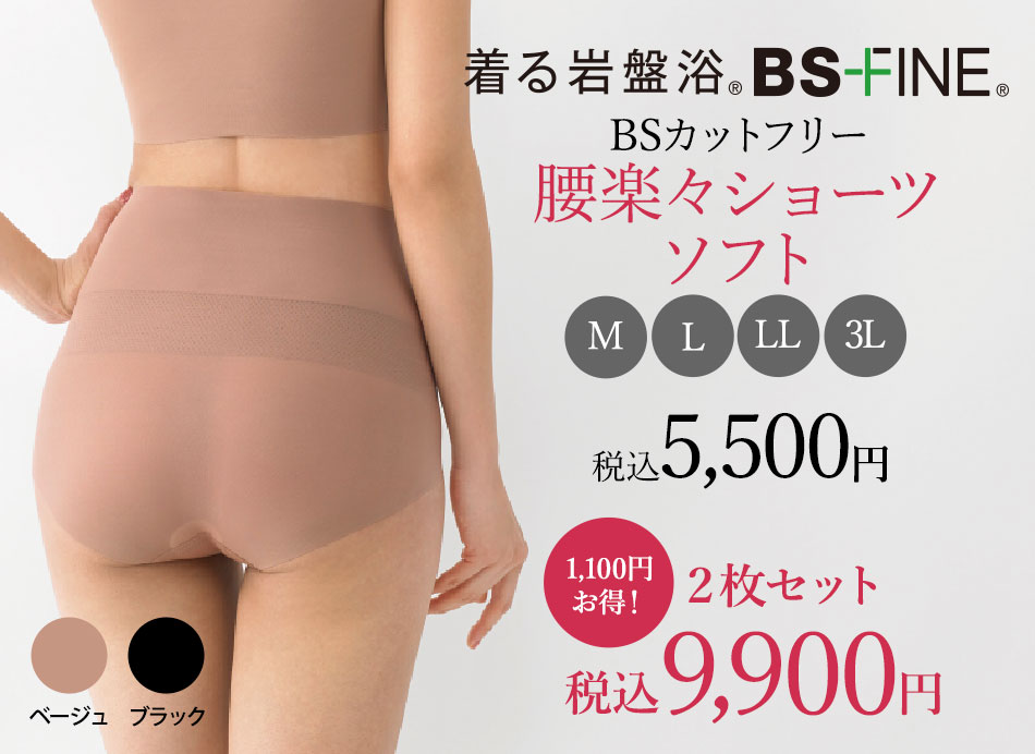 着る岩盤浴。BS-FINE 腰楽々ショーツ 税込 5,500円 ●サイズ: ヒップ(cm) M (87～95)  L (92～100) LL (97～105） 3L (102～110） ●素材 ・ナイロン48%、ポリウレタン27% ポリエステル25%　ベルト部分：ポリエステル91％　ポリウレタン9％　BSカットフリー生地