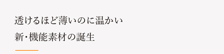 透けるほど薄いのに温かい 新・機能素材の誕生