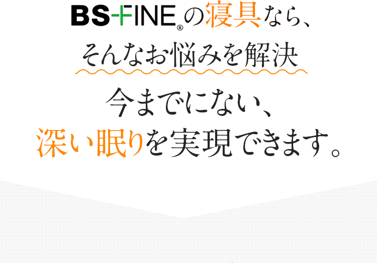 BSファイン®の寝具なら、そんなお悩みを解決　今までにない、深い眠りを実現できます。
