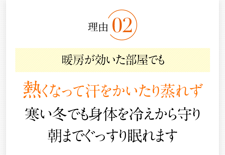 理由2　暖房が効いた部屋でも熱くなって汗をかいたり蒸れず寒い冬でも身体を冷えから守り朝までぐっすり眠れます