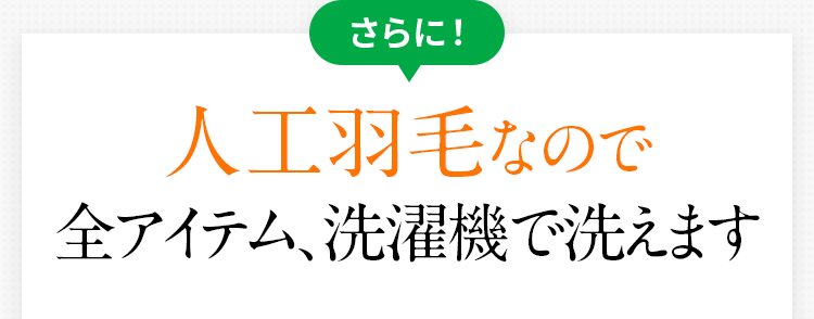 さらに！人工羽毛なので全アイテム、洗濯機で洗えます