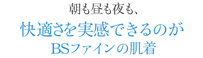 朝も昼も夜も、快適さを実感できるのがBSファインの肌着