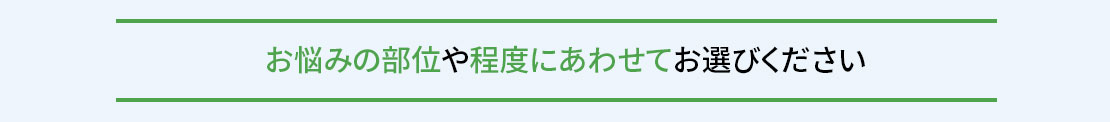 お悩みの部位や程度にあわせてお選びください