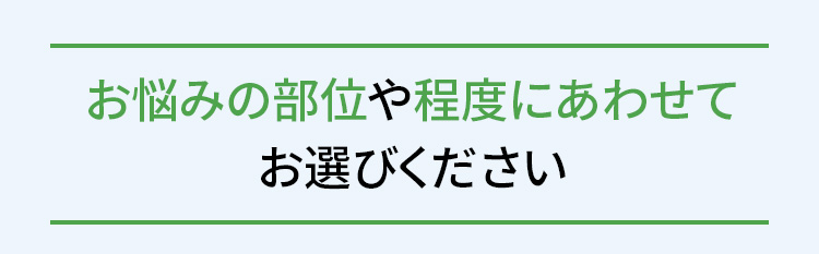 お悩みの部位や程度にあわせてお選びください