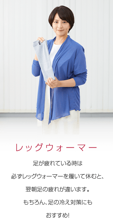 足が疲れている時は必ずレッグウォーマーを履いて休むと、翌朝足の疲れが違います。もちろん、足の冷え対策にもおすすめ！