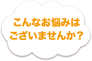 こんなお悩みはございませんか？