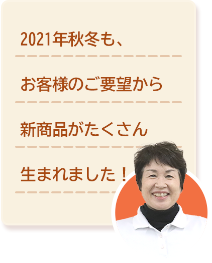 2021年秋冬も、お客様のご要望から新商品がたくさん生まれました！