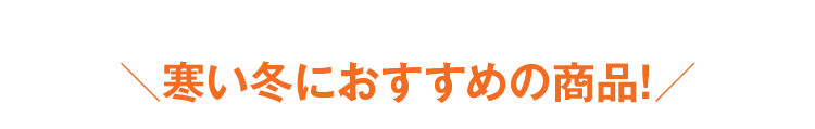 寒い冬におすすめの商品!