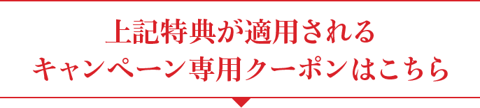 上記特典が適用される キャンペーン専用クーポンはこちら