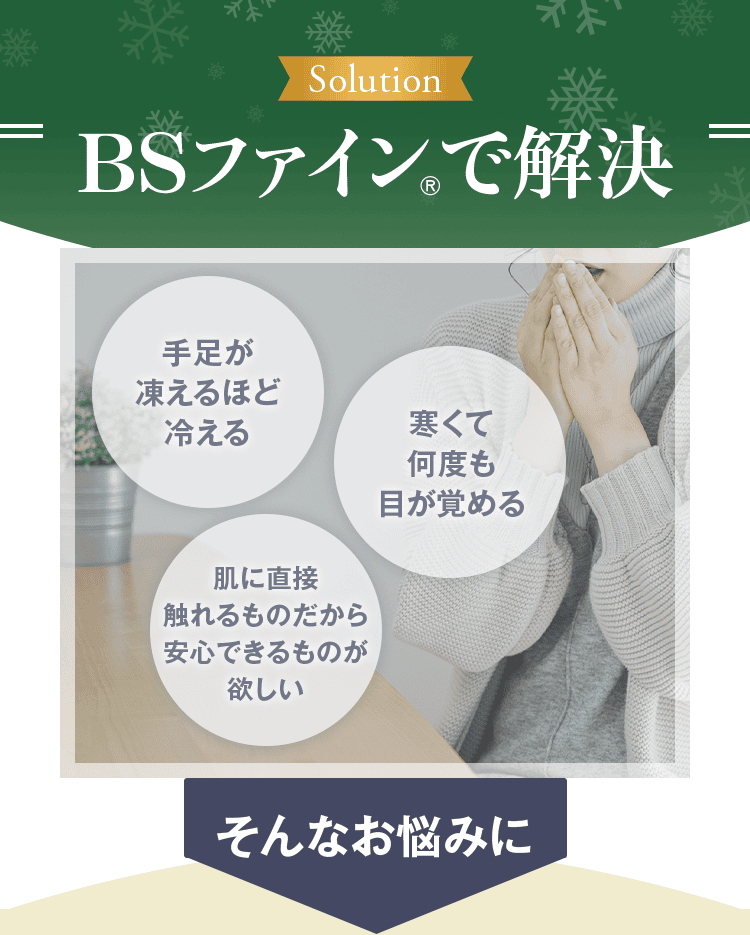 BSファイン®で解決 手足が凍えるほど冷える 寒くて何度も目が覚める 肌に直接触れるものだから安心できるものが欲しい そんなお悩みに