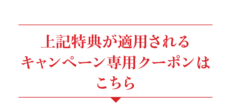 上記特典が適用される キャンペーン専用クーポンはこちら