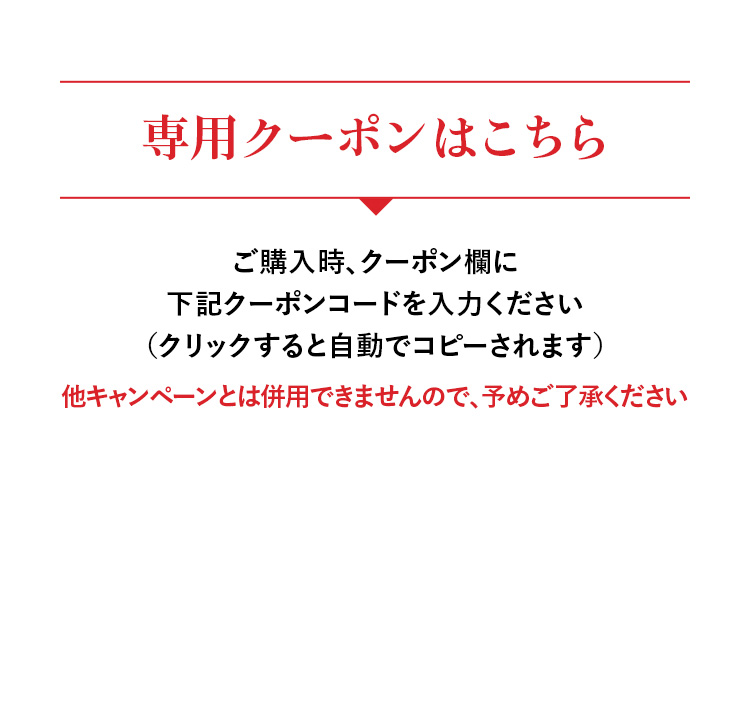 専用クーポンはこちら ご購入時、クーポン欄に下記クーポンコードを入力ください（クリックすると自動でコピーされます）他キャンペーンとは併用できませんので、予めご了承ください
