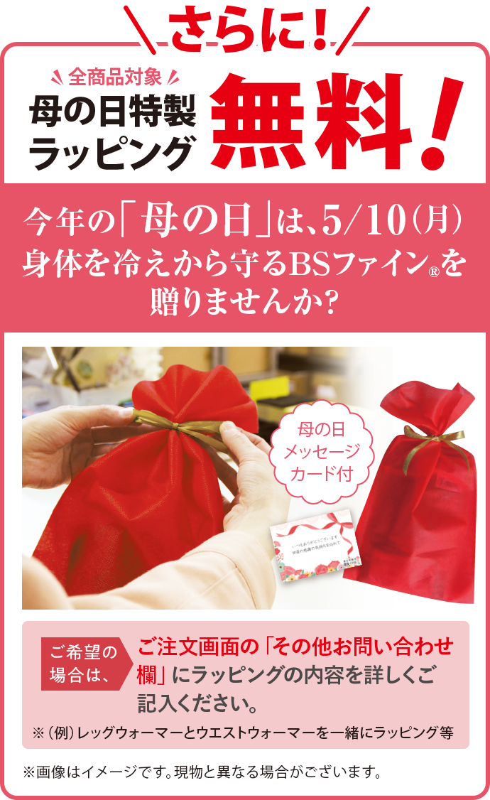 さらに！全商品対象 母の日特製ラッピング無料！ 今年の「母の日」は、5/10(月) 身体を冷えから守るBSファインを贈りませんか？