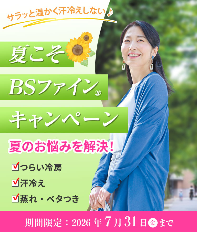 サラッと温かく汗冷えしない♪ 夏こそBSファイン® キャンペーン 夏のお悩みを解決! つらい冷房 汗冷え 蒸れ・ベタつき 期間限定：2026年7月31日㊎まで