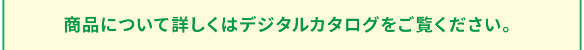 商品について詳しくはデジタルカタログをご覧ください。