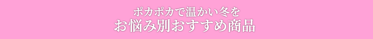 ポカポカで温かい冬をお悩み別おすすめ商品