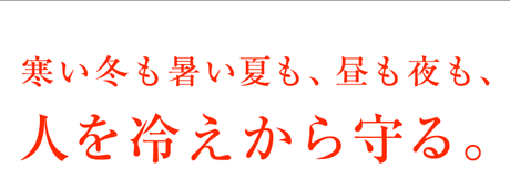 寒い冬も暑い夏も、昼も夜も、人を冷えから守る。
