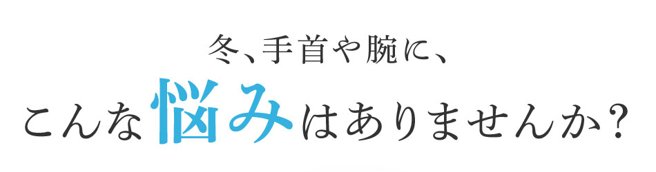 冬、手首や腕に、こんな悩みはありませんか?