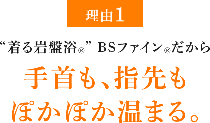 理由1 “着る岩盤浴®︎” BSファイン®︎だから手首も、指先もぽかぽか温まる。