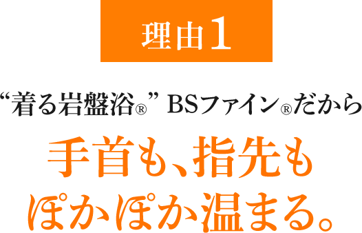 理由1 “着る岩盤浴®︎” BSファイン®︎だから手首も、指先もぽかぽか温まる。