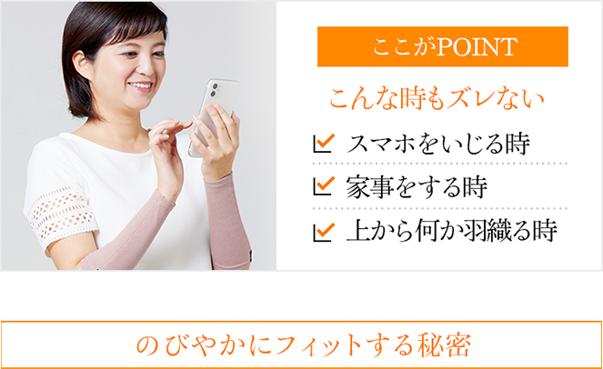ここがPOINT こんな時もズレない スマホをいじる時 家事をする時 上から何か羽織る時
