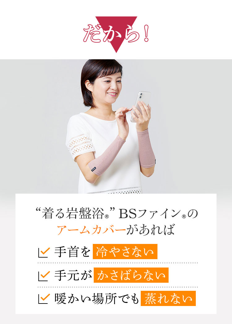 だから！着る岩盤浴®︎ BSファイン®︎のアームカバーがあれば 手首を冷やさない 手元がかさばらない 暖かい場所でも蒸れない