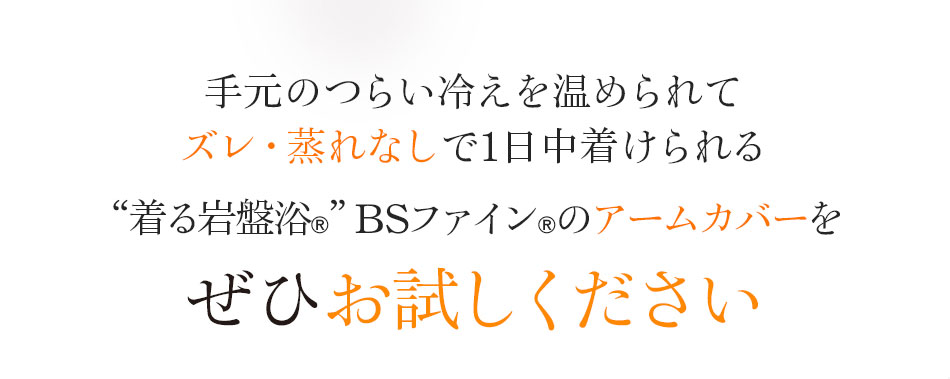 手元のつらい冷えを温められてズレ・蒸れなしで1日中着けられる“着る岩盤浴®”BSファイン®のアームカバーをぜひお試しください