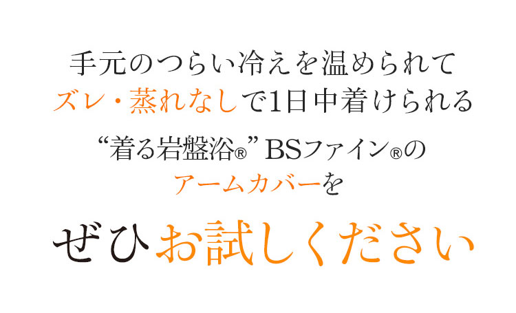 手元のつらい冷えを温められてズレ・蒸れなしで1日中着けられる“着る岩盤浴®”BSファイン®のアームカバーをぜひお試しください