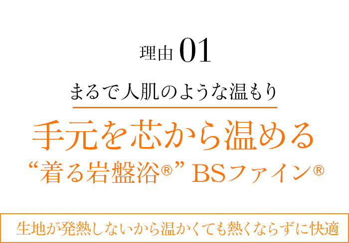 理由01 “着る岩盤浴®︎”BSファイン®︎まるで人肌のような温もり手元を芯から温める“着る岩盤浴®︎”BSファイン®︎