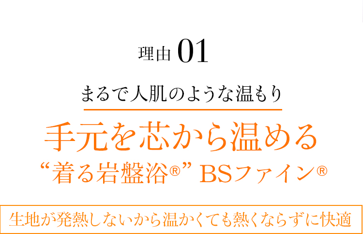 理由01 “着る岩盤浴®”BSファイン®まるで人肌のような温もり手元を芯から温める“着る岩盤浴®”BSファイン®