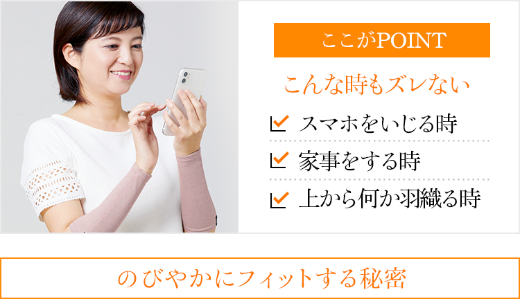 ここがPOINT こんな時もズレない スマホをいじる時 家事をする時 上から何か羽織る時