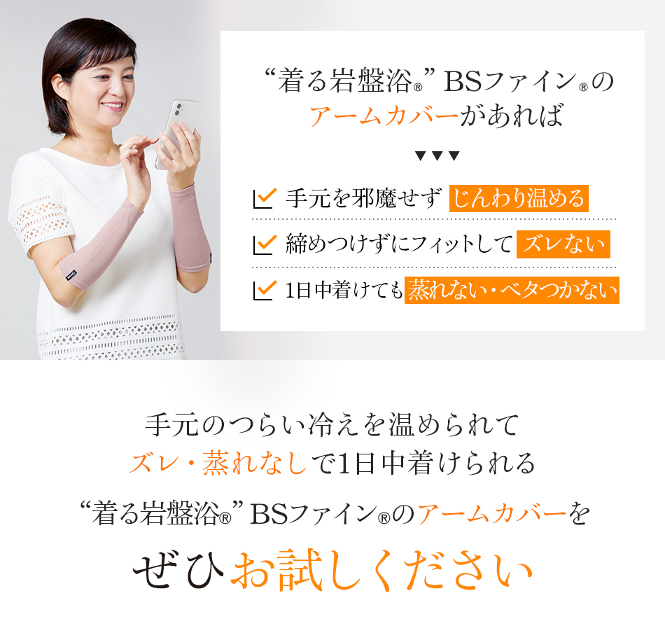 手元のつらい冷えを温められてズレ・蒸れなしで1日中着けられる“着る岩盤浴®”BSファイン®のアームカバーをぜひお試しください