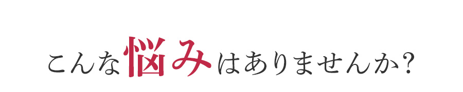 こんな悩みはありませんか？
