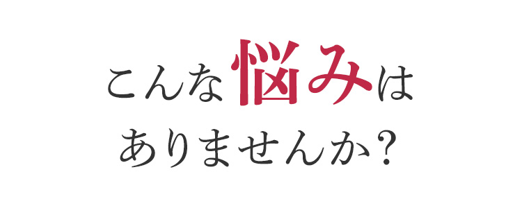 こんな悩みはありませんか？