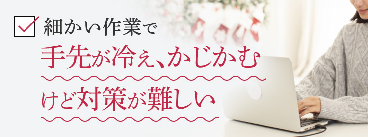 細かい作業で手先が冷え、かじかむけど対策が難しい