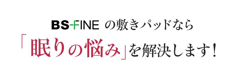 BS-FINEの敷パッドなら眠りの悩み を解決します!