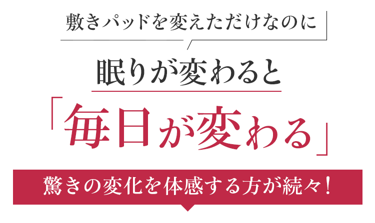 敷パッドを変えただけなのに眠りが変わると 毎日が変わる。驚きの変化を体感する方が続々!