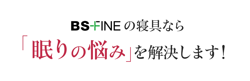 BS-FINEの寝具なら眠りの悩み を解決します!