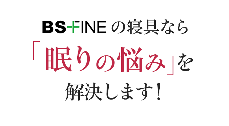 BS-FINEの寝具なら眠りの悩み を解決します!