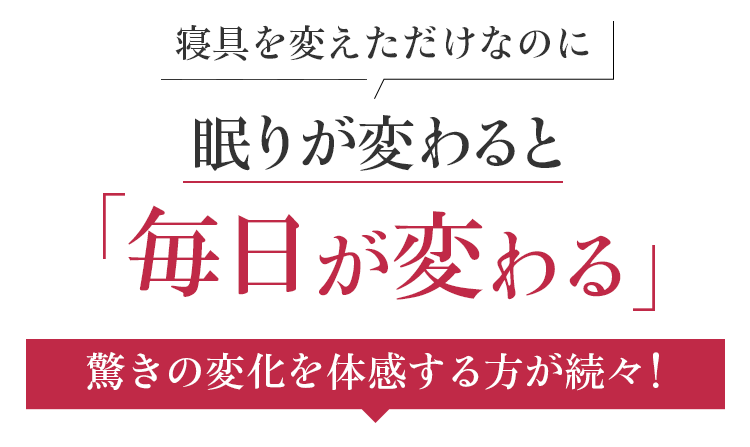 寝具を変えただけなのに眠りが変わると 毎日が変わる。驚きの変化を体感する方が続々!