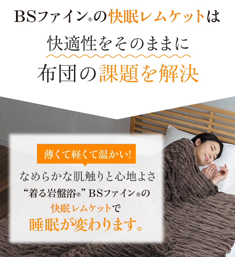 “着る岩盤浴®︎”BSファイン®︎の快眠レムケットは快適性をそのままに布団の課題を解決 薄くて軽くて温かい!なめらかな肌触りと心地よさ“着る岩盤浴®︎”BSファイン®︎の快眠レムケットで睡眠が変わります。