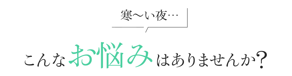 寒～い夜… こんなお悩みはありませんか?