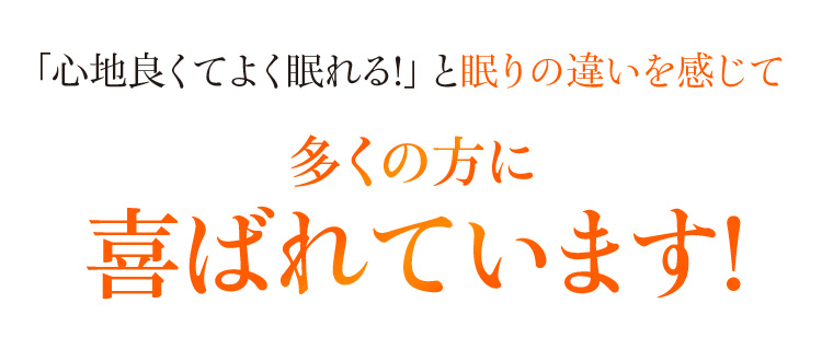 「心地良くてよく眠れる!」と眠りの違いを感じて たくさんの方に喜ばれています!