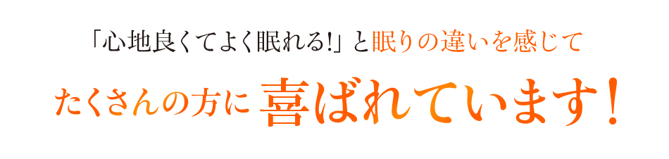 「心地良くてよく眠れる!」と眠りの違いを感じて たくさんの方に喜ばれています!