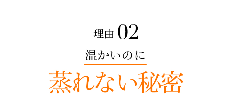 理由02 温かいのに蒸れない秘密