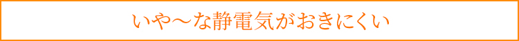 いや～な静電気がおきにくい