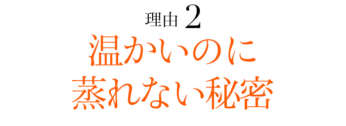 理由02 温かいのに蒸れない秘密